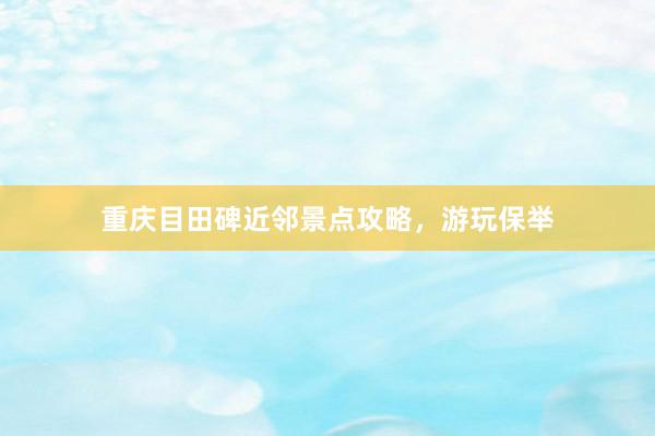 重庆目田碑近邻景点攻略，游玩保举