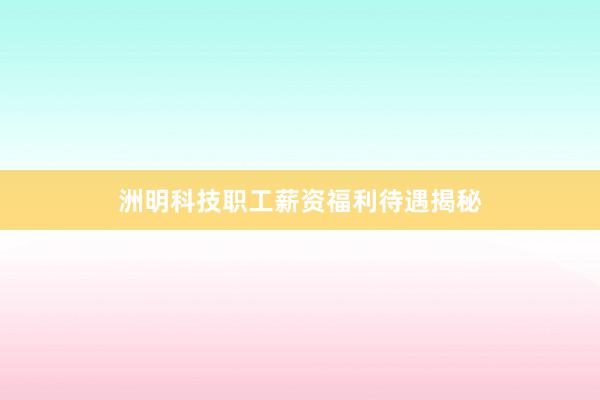 洲明科技职工薪资福利待遇揭秘