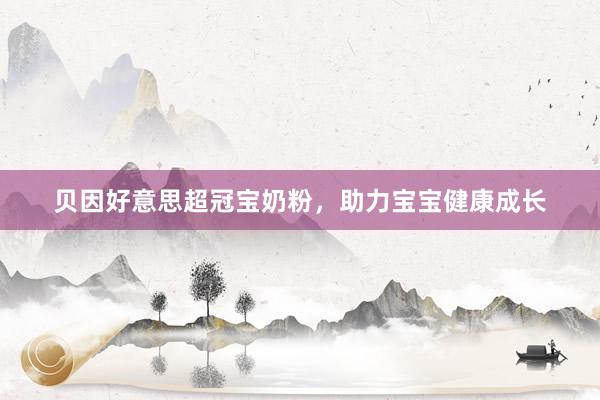 贝因好意思超冠宝奶粉，助力宝宝健康成长