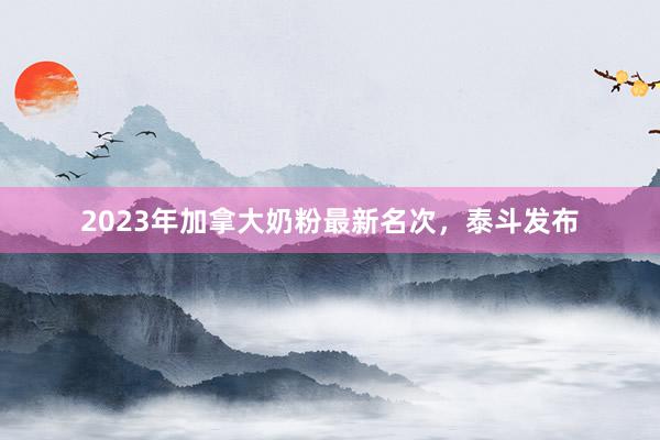 2023年加拿大奶粉最新名次，泰斗发布