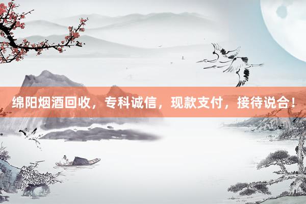 绵阳烟酒回收，专科诚信，现款支付，接待说合！