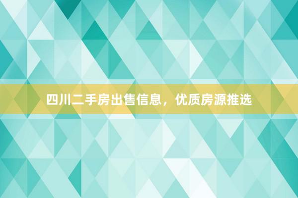 四川二手房出售信息，优质房源推选